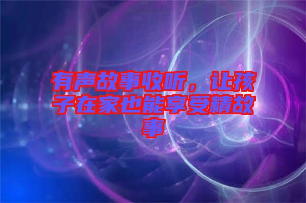 有聲故事收聽，讓孩子在家也能享受精故事