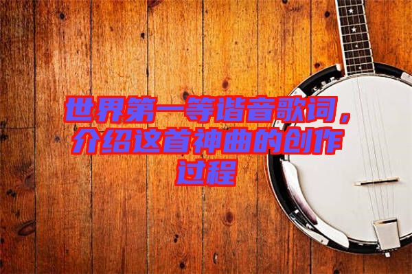 世界第一等諧音歌詞，介紹這首神曲的創(chuàng)作過(guò)程