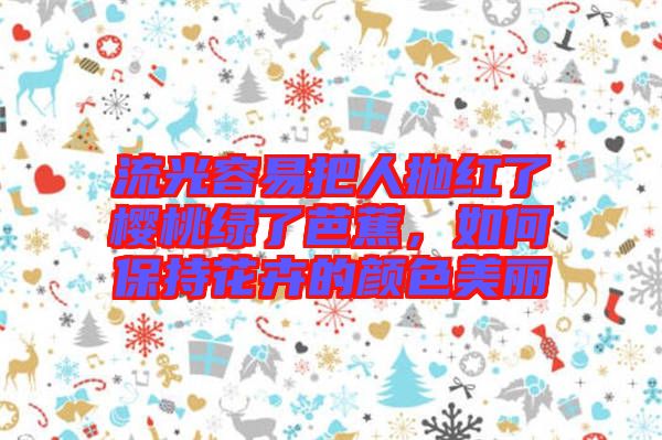 流光容易把人拋紅了櫻桃綠了芭蕉，如何保持花卉的顏色美麗