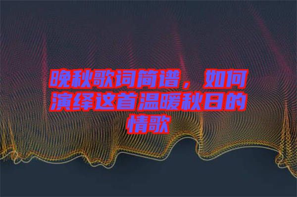 晚秋歌詞簡(jiǎn)譜，如何演繹這首溫暖秋日的情歌