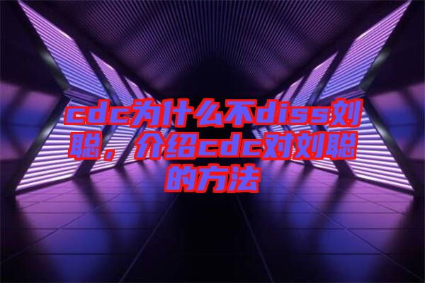 cdc為什么不diss劉聰，介紹cdc對劉聰?shù)姆椒? width=