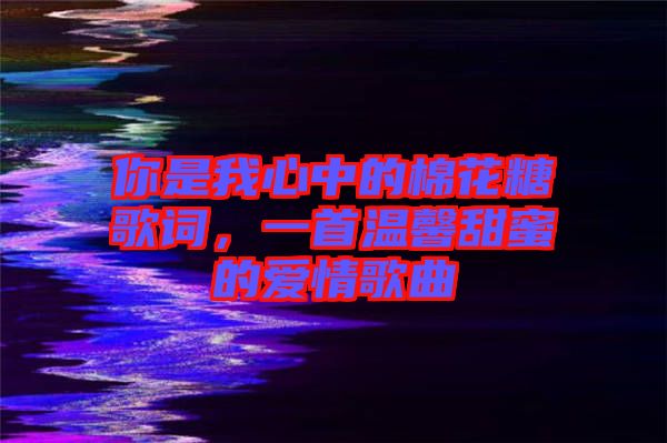 你是我心中的棉花糖歌詞，一首溫馨甜蜜的愛(ài)情歌曲
