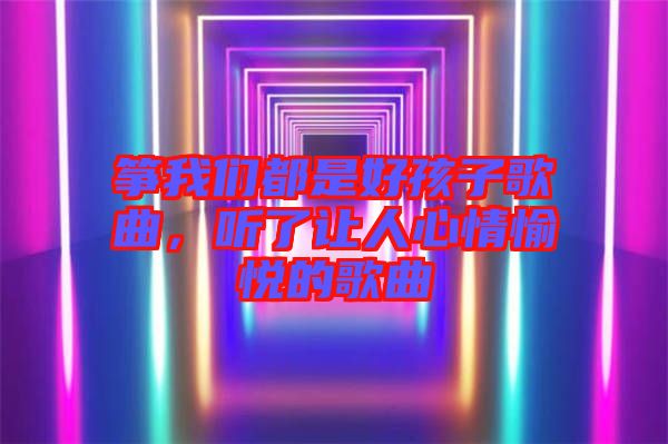 箏我們都是好孩子歌曲，聽了讓人心情愉悅的歌曲