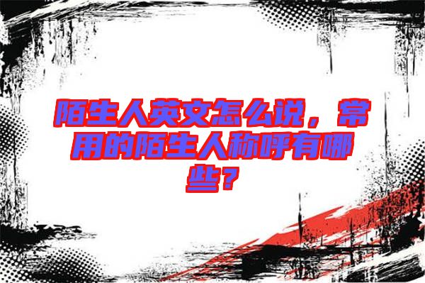 陌生人英文怎么說(shuō)，常用的陌生人稱(chēng)呼有哪些？