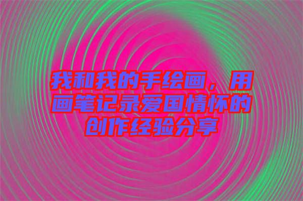 我和我的手繪畫，用畫筆記錄愛國情懷的創(chuàng)作經驗分享