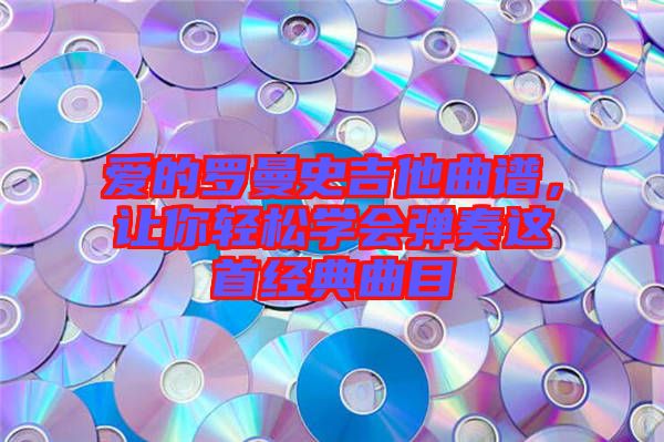 愛的羅曼史吉他曲譜，讓你輕松學(xué)會彈奏這首經(jīng)典曲目