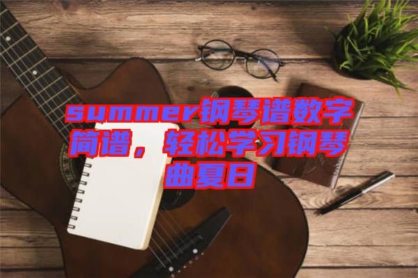 summer鋼琴譜數(shù)字簡譜，輕松學習鋼琴曲夏日