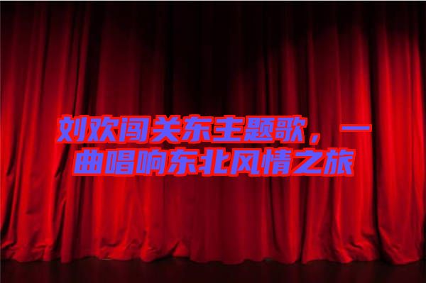 劉歡闖關(guān)東主題歌，一曲唱響東北風(fēng)情之旅