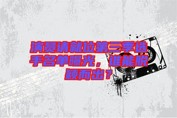 演員請(qǐng)就位第三季選手名單曝光，誰(shuí)能脫穎而出？