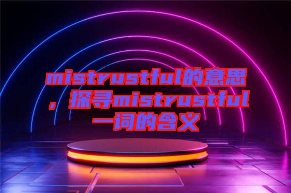 mistrustful的意思，探尋mistrustful一詞的含義