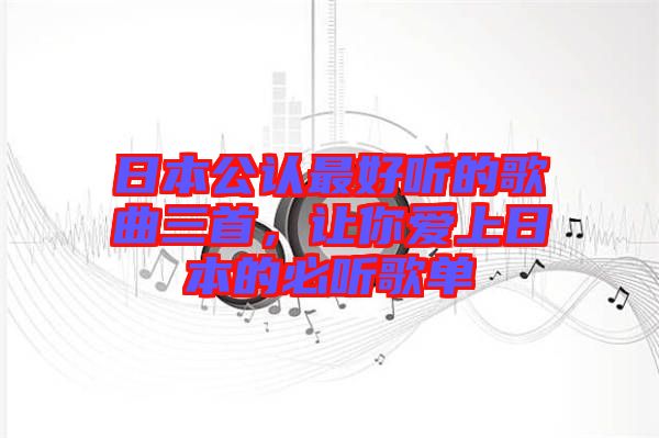 日本公認(rèn)最好聽(tīng)的歌曲三首，讓你愛(ài)上日本的必聽(tīng)歌單