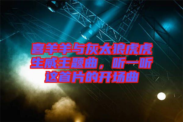 喜羊羊與灰太狼虎虎生威主題曲，聽一聽這首片的開場曲