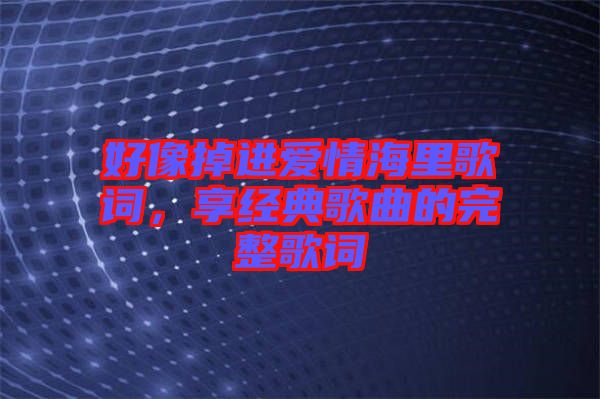 好像掉進愛情海里歌詞，享經(jīng)典歌曲的完整歌詞