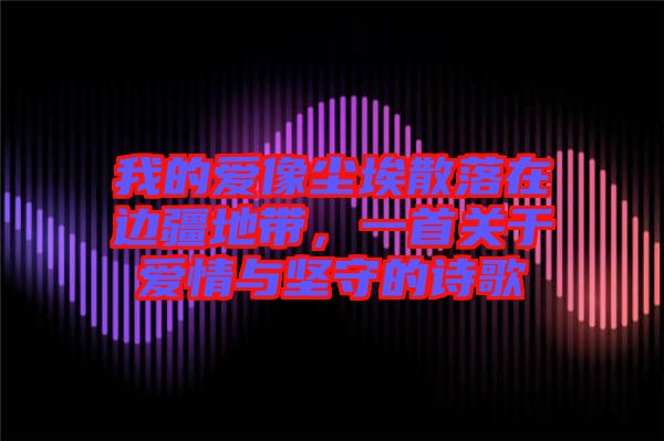 我的愛(ài)像塵埃散落在邊疆地帶，一首關(guān)于愛(ài)情與堅(jiān)守的詩(shī)歌