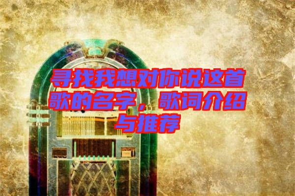 尋找我想對你說這首歌的名字，歌詞介紹與推薦