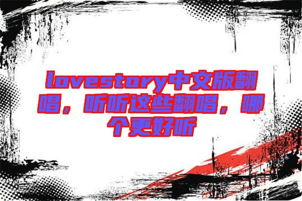 lovestory中文版翻唱，聽(tīng)聽(tīng)這些翻唱，哪個(gè)更好聽(tīng)