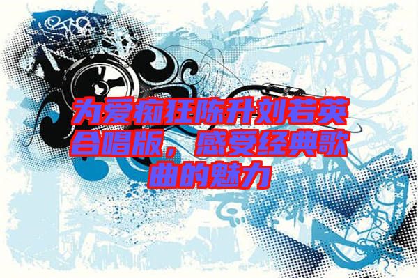 為愛癡狂陳升劉若英合唱版，感受經(jīng)典歌曲的魅力