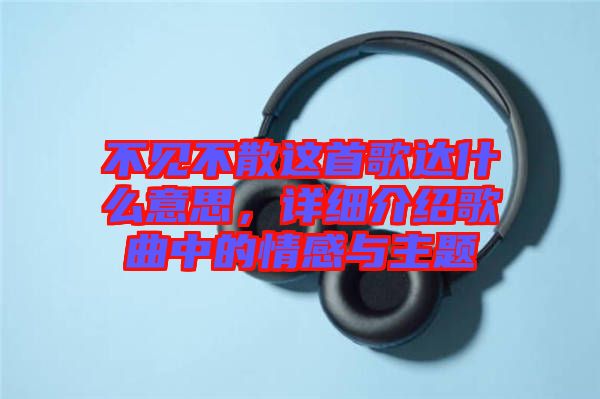 不見不散這首歌達(dá)什么意思，詳細(xì)介紹歌曲中的情感與主題