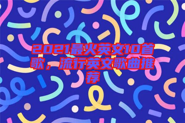 2021最火英文10首歌，流行英文歌曲推薦
