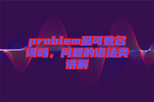 problem是可數(shù)名詞嗎，問題的語法類講解