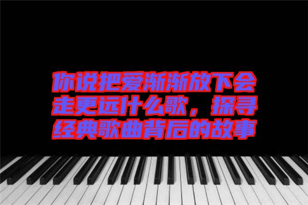 你說(shuō)把愛(ài)漸漸放下會(huì)走更遠(yuǎn)什么歌，探尋經(jīng)典歌曲背后的故事