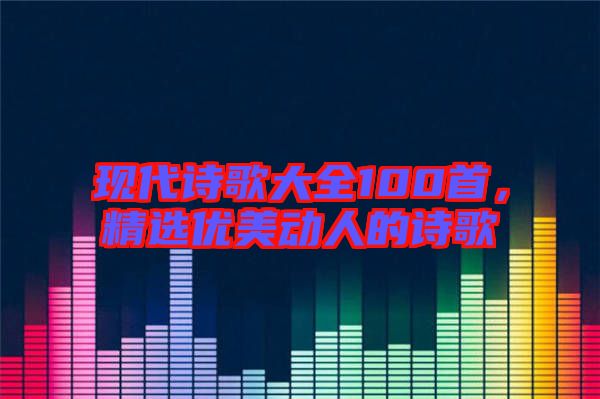現(xiàn)代詩歌大全100首，精選優(yōu)美動人的詩歌