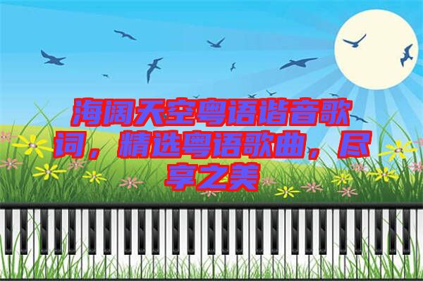 海闊天空粵語諧音歌詞，精選粵語歌曲，盡享之美