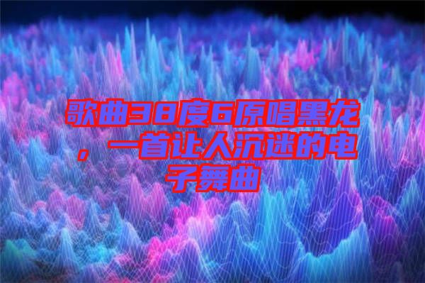 歌曲38度6原唱黑龍，一首讓人沉迷的電子舞曲