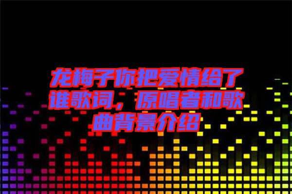 龍梅子你把愛情給了誰歌詞，原唱者和歌曲背景介紹