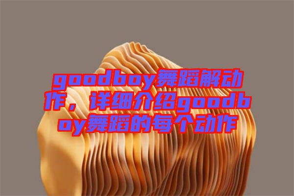 goodboy舞蹈解動作，詳細(xì)介紹goodboy舞蹈的每個動作