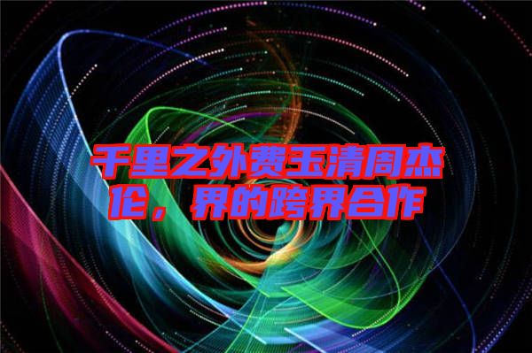 千里之外費玉清周杰倫，界的跨界合作
