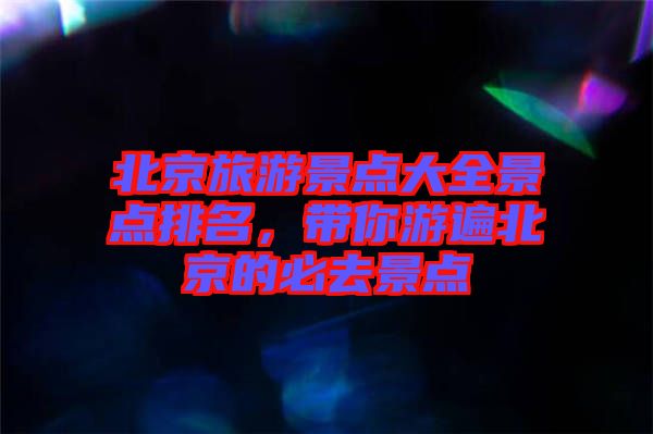 北京旅游景點(diǎn)大全景點(diǎn)排名，帶你游遍北京的必去景點(diǎn)