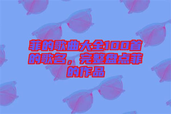 菲的歌曲大全100首的歌名，完整盤點菲的作品