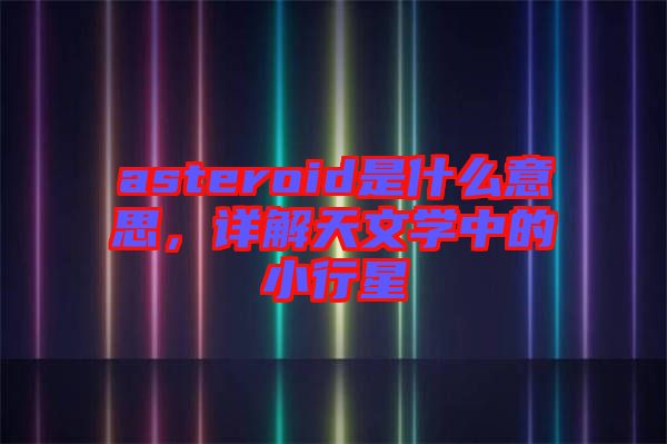 asteroid是什么意思，詳解天文學(xué)中的小行星
