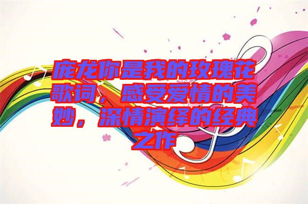 龐龍你是我的玫瑰花歌詞，感受愛情的美妙，深情演繹的經(jīng)典之作