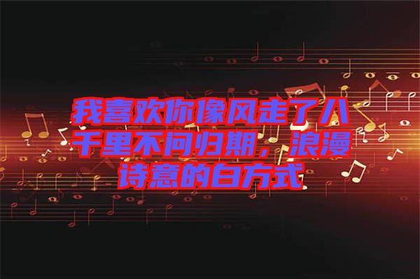 我喜歡你像風(fēng)走了八千里不問歸期，浪漫詩意的白方式