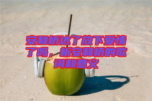 安和橋達了放下愛情了嗎，析安和橋的歌詞和意義