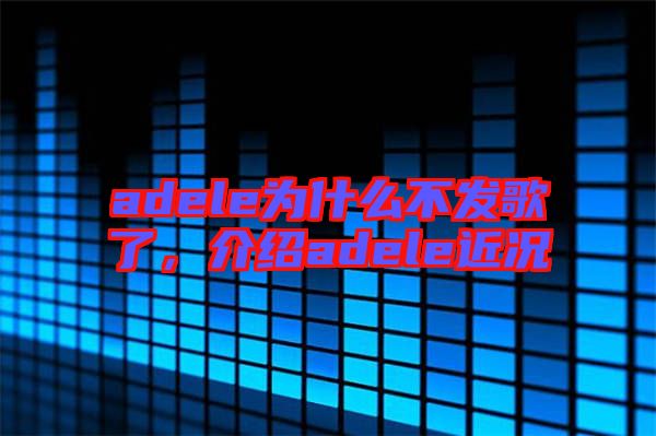 adele為什么不發(fā)歌了，介紹adele近況