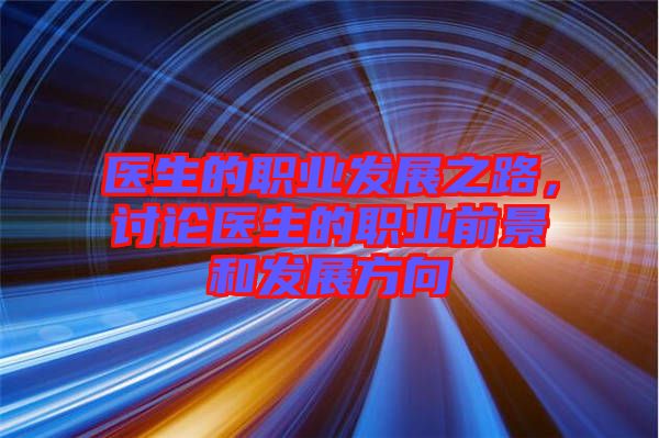 醫(yī)生的職業(yè)發(fā)展之路，討論醫(yī)生的職業(yè)前景和發(fā)展方向