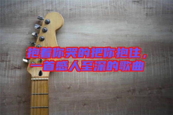 抱著你哭的把你抱住，一首感人至深的歌曲