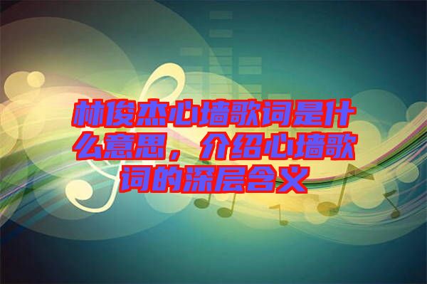 林俊杰心墻歌詞是什么意思，介紹心墻歌詞的深層含義