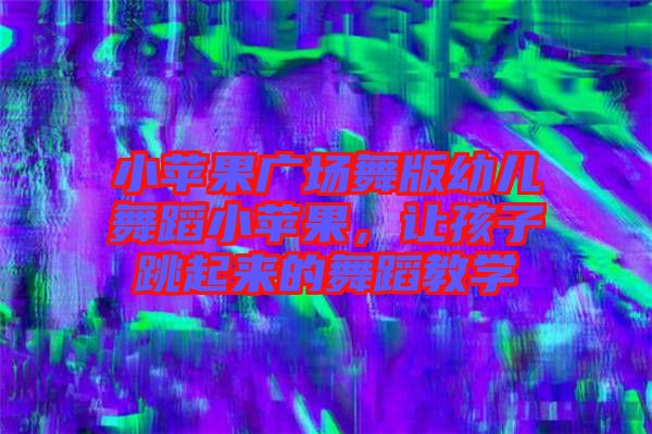 小蘋果廣場舞版幼兒舞蹈小蘋果，讓孩子跳起來的舞蹈教學