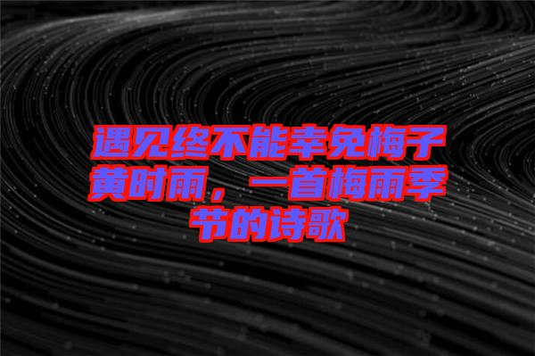 遇見終不能幸免梅子黃時(shí)雨，一首梅雨季節(jié)的詩歌