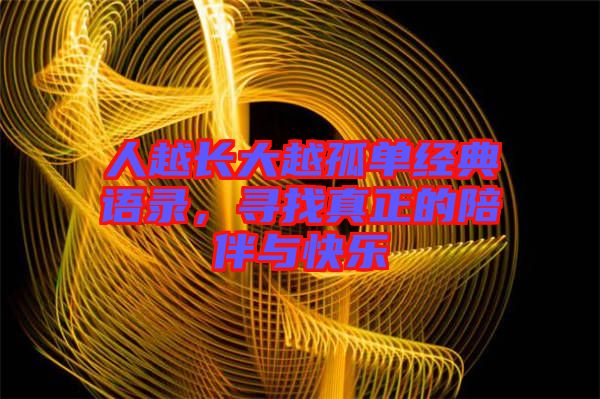 人越長(zhǎng)大越孤單經(jīng)典語(yǔ)錄，尋找真正的陪伴與快樂(lè)