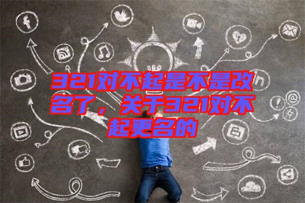321對不起是不是改名了，關(guān)于321對不起更名的
