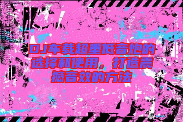 DJ車(chē)載超重低音炮的選擇和使用，打造震撼音效的方法