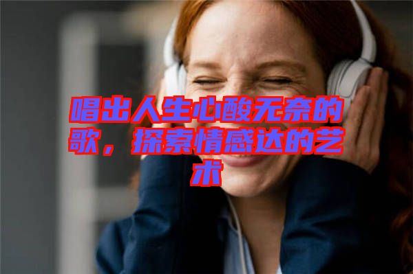 唱出人生心酸無奈的歌，探索情感達的藝術