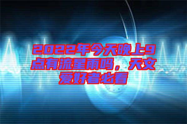 2022年今天晚上9點(diǎn)有流星雨嗎，天文愛好者必看