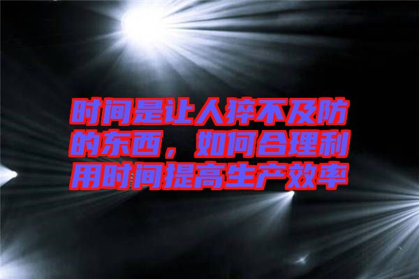 時(shí)間是讓人猝不及防的東西，如何合理利用時(shí)間提高生產(chǎn)效率