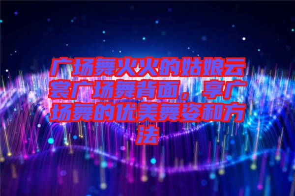 廣場舞火火的姑娘云裳廣場舞背面，享廣場舞的優(yōu)美舞姿和方法